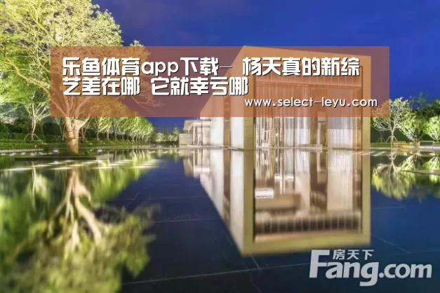 乐鱼体育app下载-
杨天真的新综艺差在哪 它就幸亏哪(图1) 乐鱼体育app下载