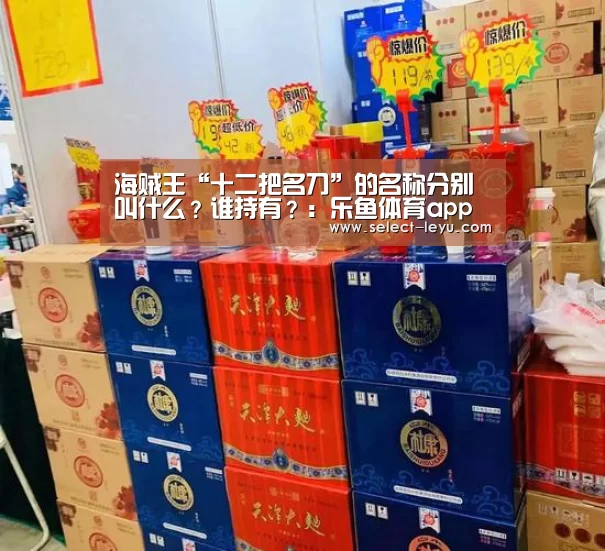 海贼王“十二把名刀”的名称分别叫什么?谁持有?:乐鱼体育app在线(图3) 乐鱼体育app在线