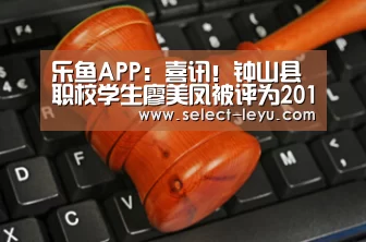 乐鱼APP:喜讯!钟山县职校学生廖美凤被评为2018年度“最美中职生”荣誉称号(图1) 乐鱼体育app在线